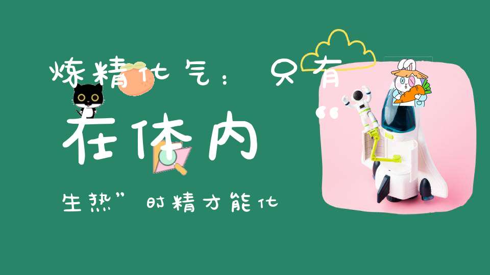 炼精化气：只有在体内“生热”时精才能化为气！