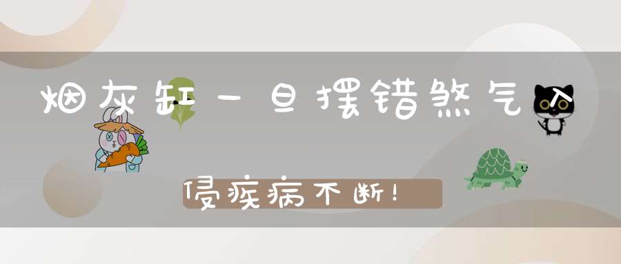 烟灰缸一旦摆错煞气入侵疾病不断！