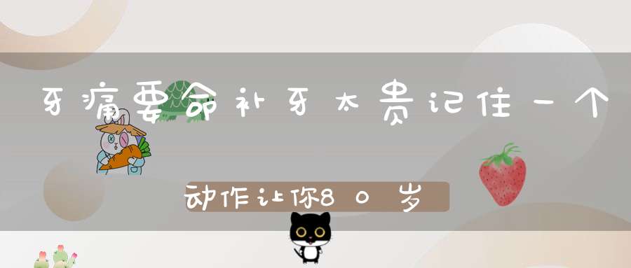 牙痛要命补牙太贵记住一个动作让你80岁不掉一颗牙！