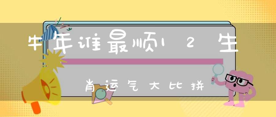 牛年谁最顺12生肖运气大比拼