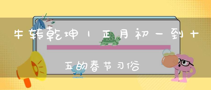 牛转乾坤｜正月初一到十五的春节习俗
