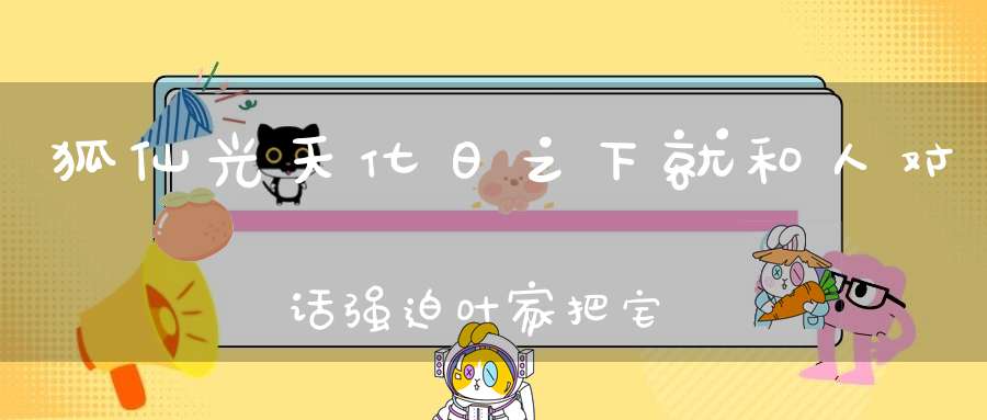 狐仙光天化日之下就和人对话强迫叶家把宅院让它居住
