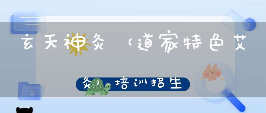 玄天神灸（道家特色艾灸）培训招生