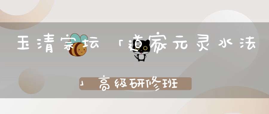 玉清宗坛「道家元灵水法」高级研修班