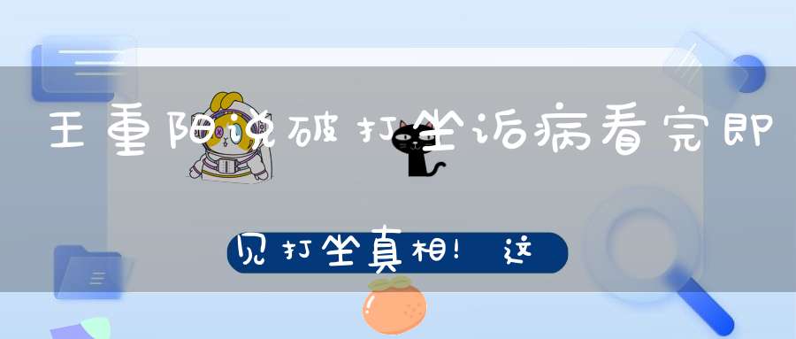 王重阳说破打坐诟病看完即见打坐真相！这样才是正确的打坐也是终极打坐否则只能打错！