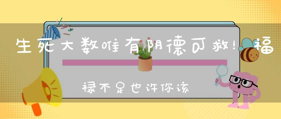 生死大数唯有阴德可救！福禄不足也许你该知道如何积阴德了!
