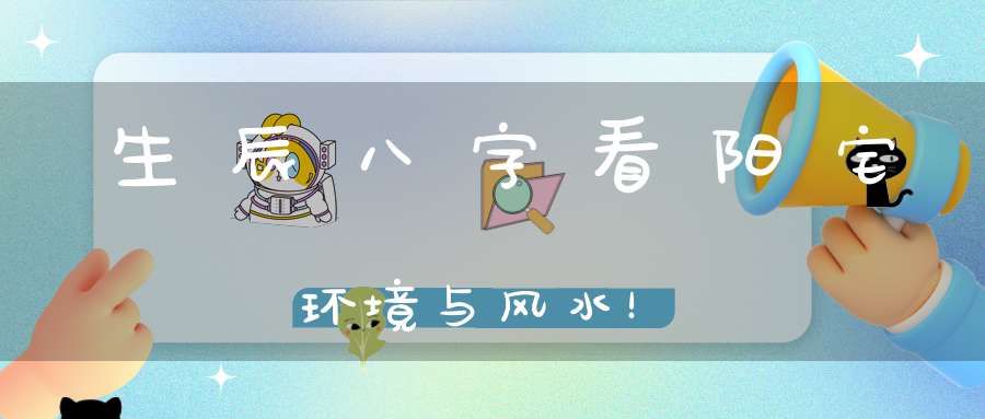 生辰八字看阳宅环境与风水！