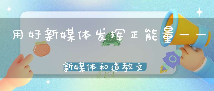 用好新媒体发挥正能量——新媒体和道教文化发展高峰论坛举行