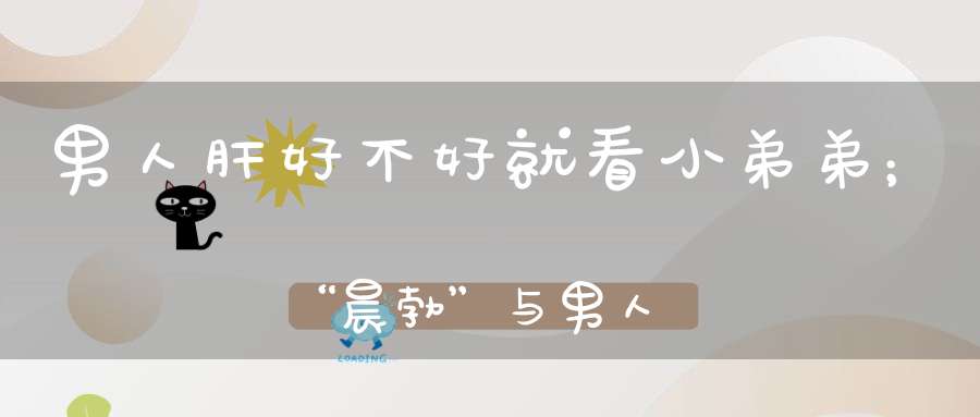 男人肝好不好就看小弟弟；“晨勃”与男人健康的关系只有中国人才明白！