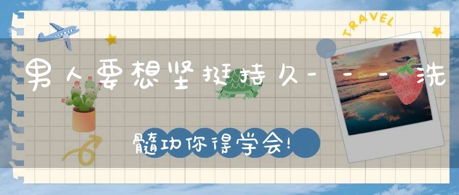 男人要想坚挺持久---洗髓功你得学会！