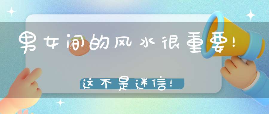 男女间的风水很重要！这不是迷信！
