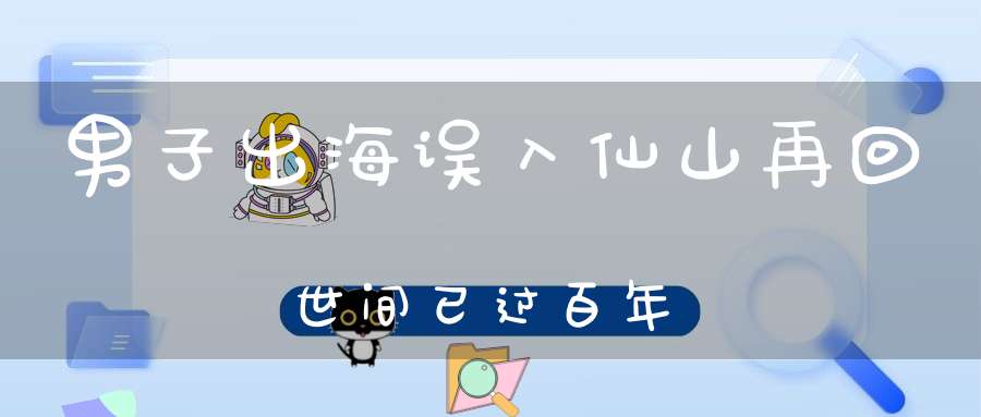 男子出海误入仙山再回世间已过百年