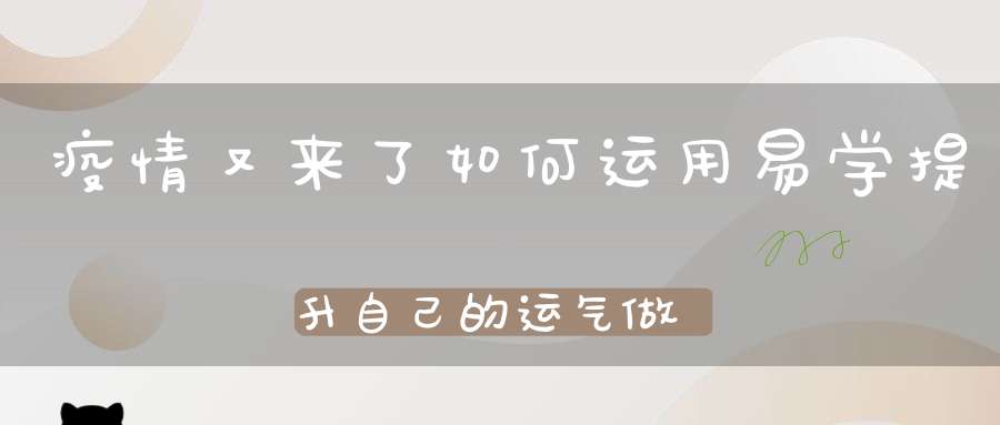 疫情又来了如何运用易学提升自己的运气做到趋吉避凶