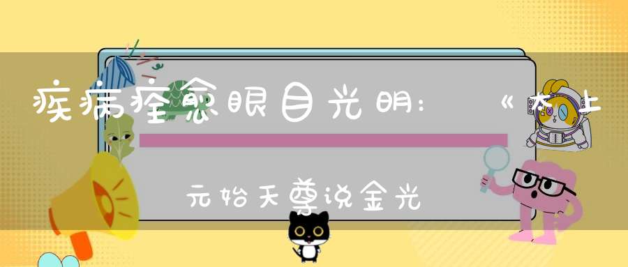 疾病痊愈眼目光明:《太上元始天尊说金光明经》