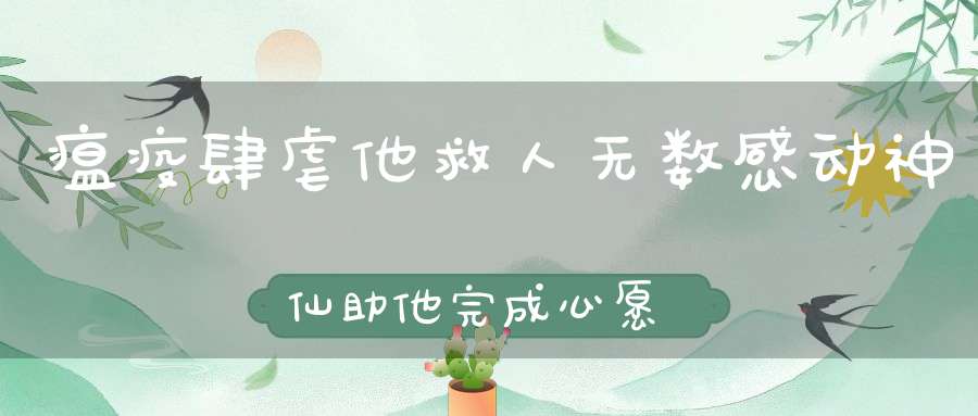 瘟疫肆虐他救人无数感动神仙助他完成心愿