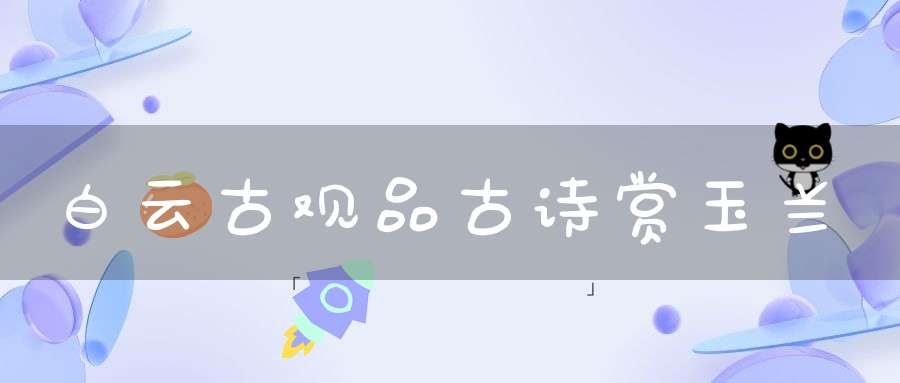 白云古观品古诗赏玉兰