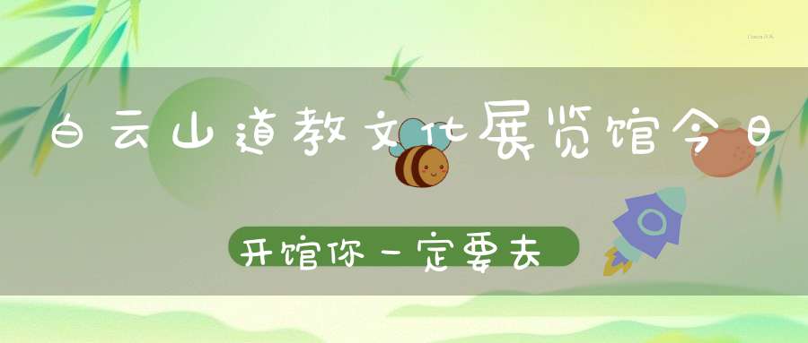 白云山道教文化展览馆今日开馆你一定要去看！