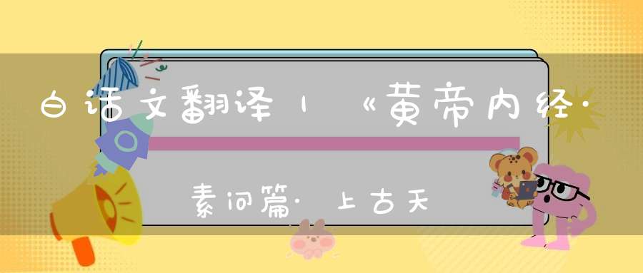 白话文翻译｜《黄帝内经·素问篇·上古天真论》