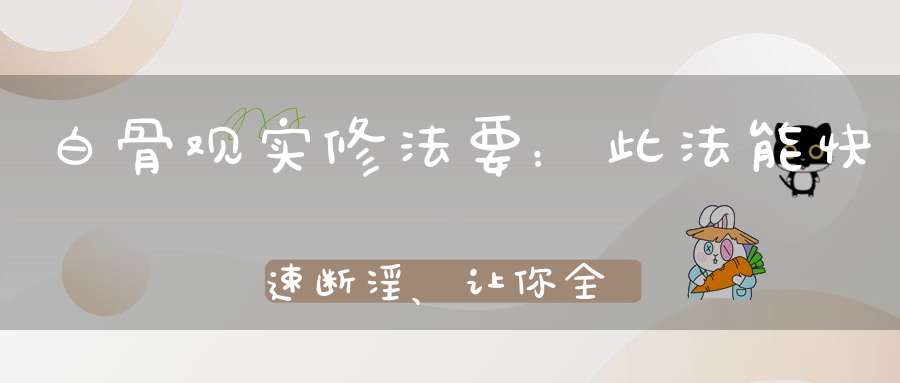 白骨观实修法要：此法能快速断淫、让你全身的气脉不修自通！