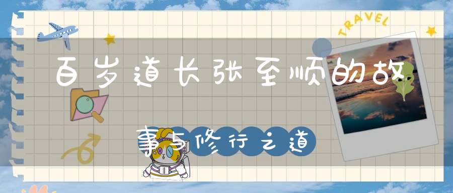 百岁道长张至顺的故事与修行之道