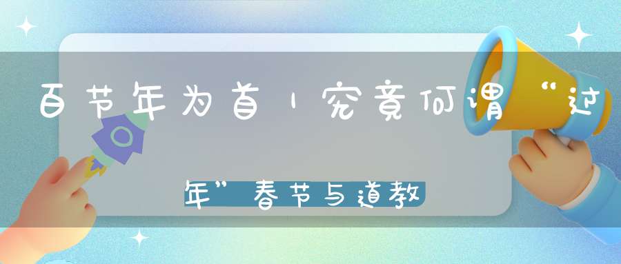 百节年为首｜究竟何谓“过年”春节与道教的关系不可不知