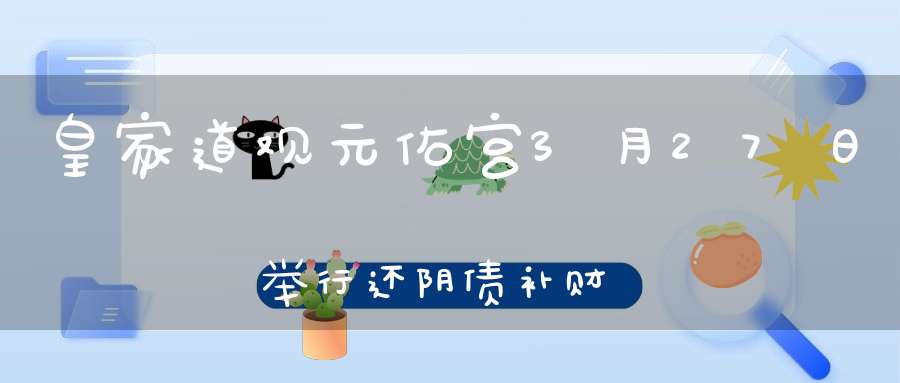 皇家道观元佑宫3月27日举行还阴债补财库大型法会公告！