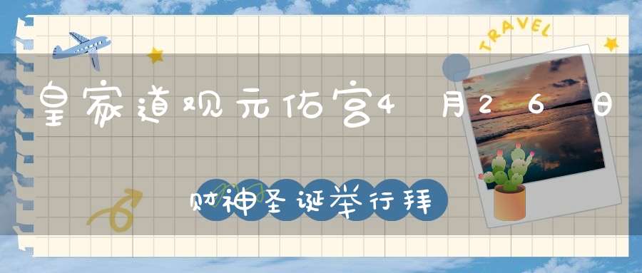 皇家道观元佑宫4月26日财神圣诞举行拜财神补财库大型法会公告！