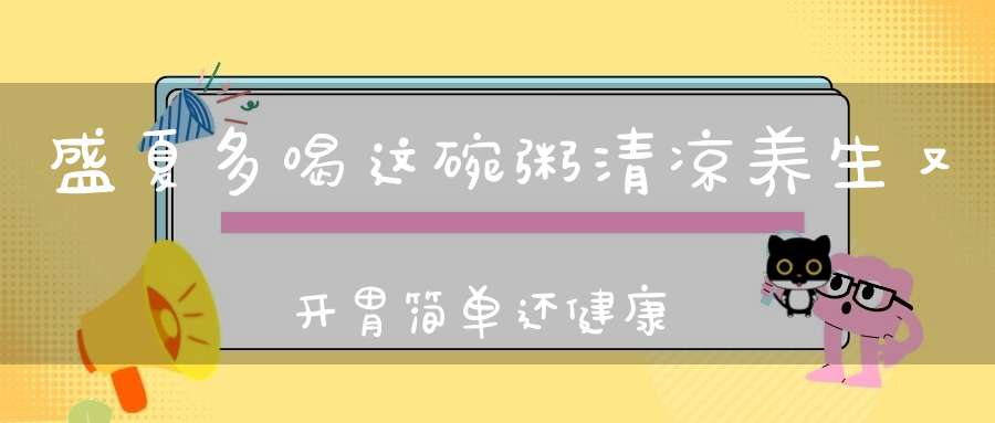盛夏多喝这碗粥清凉养生又开胃简单还健康！