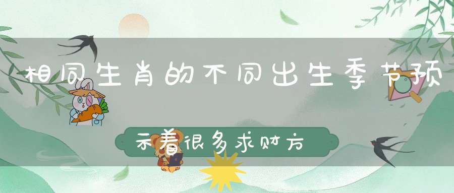 相同生肖的不同出生季节预示着很多求财方向