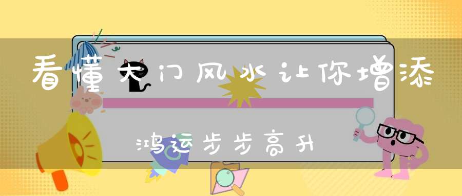 看懂大门风水让你增添鸿运步步高升