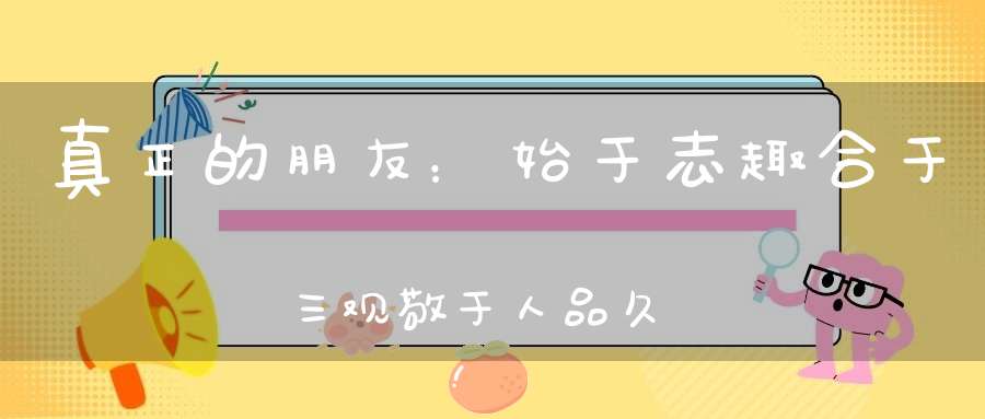 真正的朋友：始于志趣合于三观敬于人品久于岁月