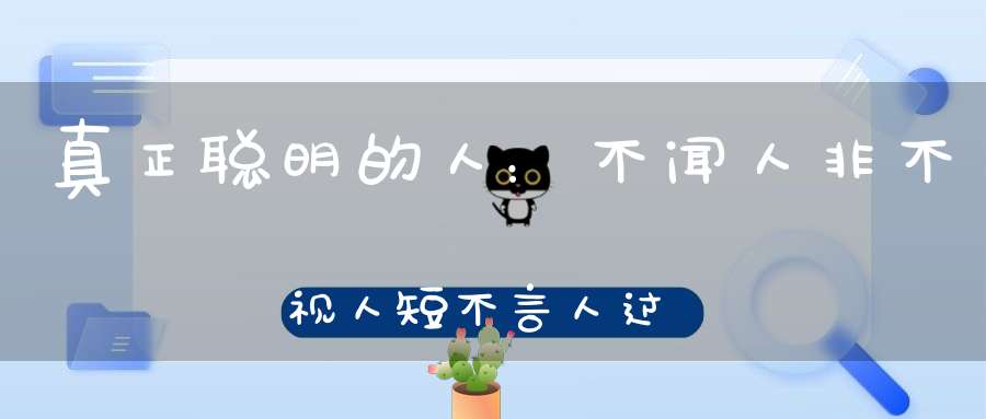 真正聪明的人：不闻人非不视人短不言人过！
