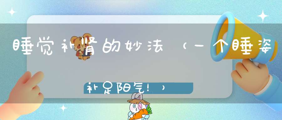 睡觉补肾的妙法（一个睡姿补足阳气！）
