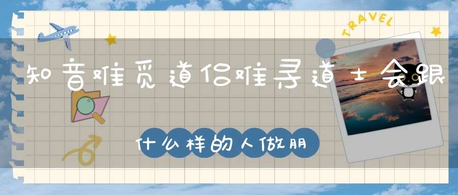 知音难觅道侣难寻道士会跟什么样的人做朋友