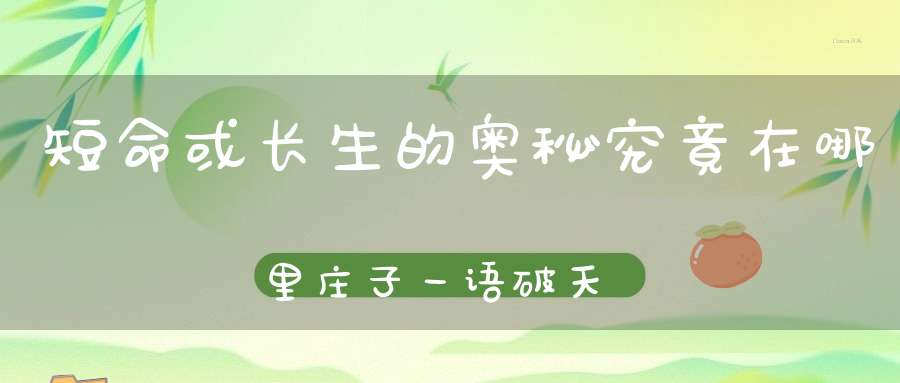短命或长生的奥秘究竟在哪里庄子一语破天机