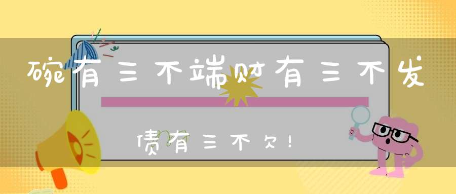 碗有三不端财有三不发债有三不欠！