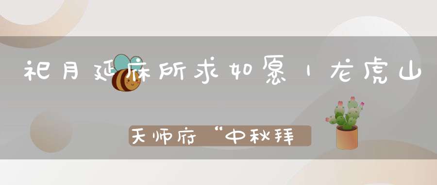 祀月延庥所求如愿｜龙虎山天师府“中秋拜月河灯祈福”活动通知