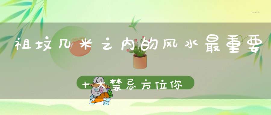 祖坟几米之内的风水最重要十大禁忌方位你千万别犯！