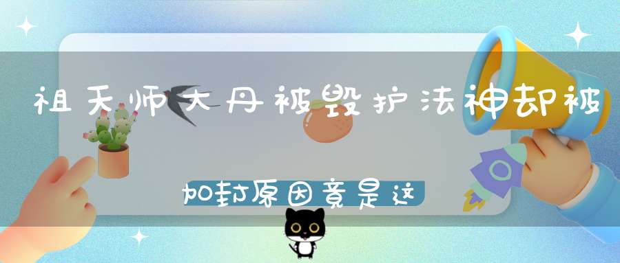 祖天师大丹被毁护法神却被加封原因竟是这样的......