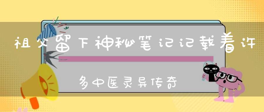 祖父留下神秘笔记记载着许多中医灵异传奇！
