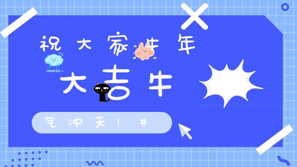 祝大家牛年大吉牛气冲天！