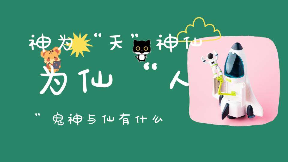 神为“天”神仙为仙“人”鬼神与仙有什么不同