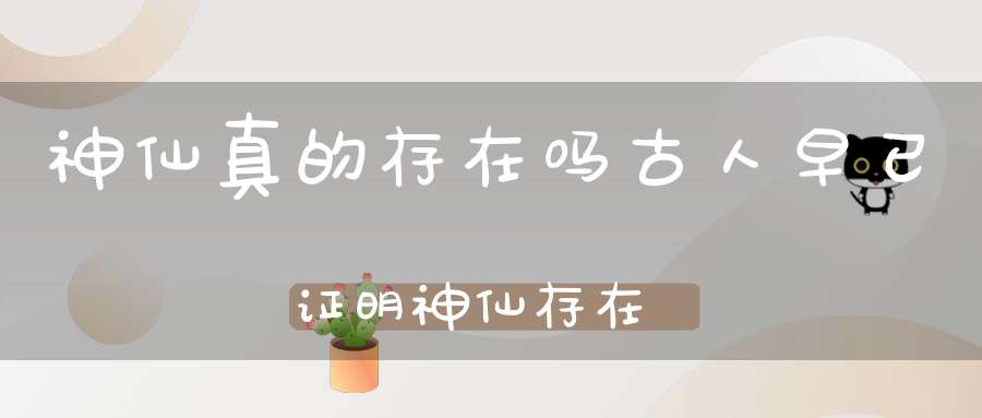 神仙真的存在吗古人早已证明神仙存在