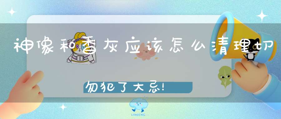 神像和香灰应该怎么清理切勿犯了大忌！
