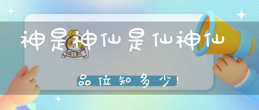 神是神仙是仙神仙品位知多少!