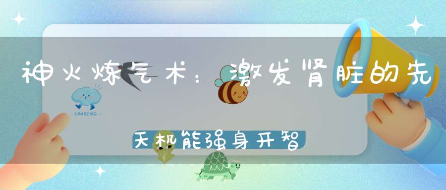 神火炼气术：激发肾脏的先天机能强身开智去病延年！
