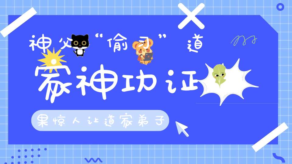 神父“偷习”道家神功证果惊人让道家弟子汗颜！