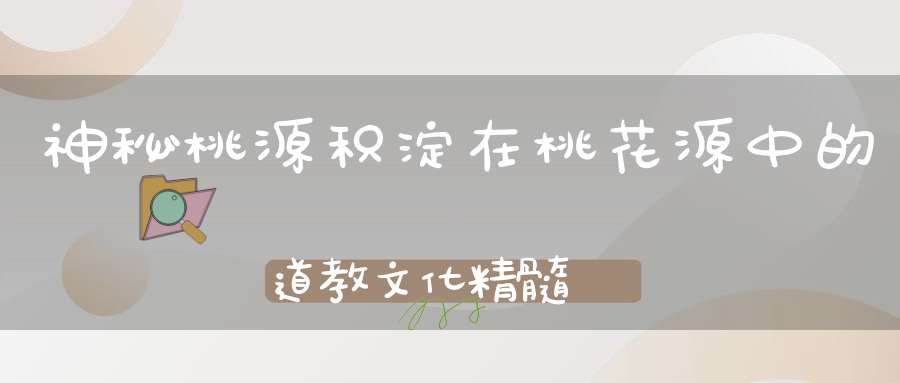 神秘桃源积淀在桃花源中的道教文化精髓