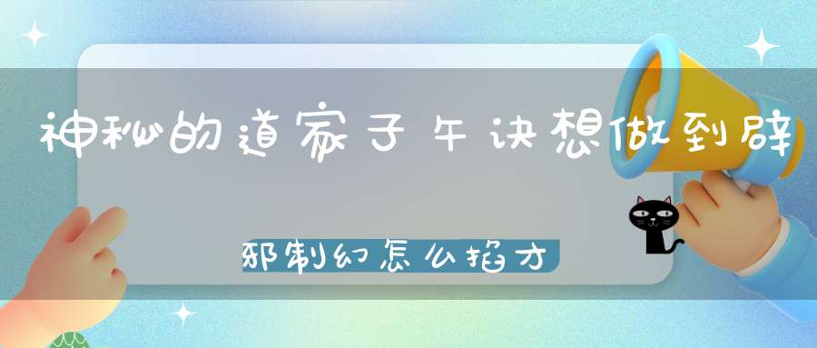 神秘的道家子午诀想做到辟邪制幻怎么掐才对