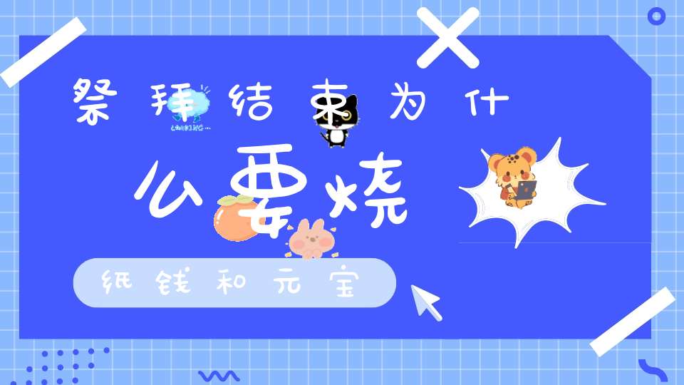 祭拜结束为什么要烧纸钱和元宝